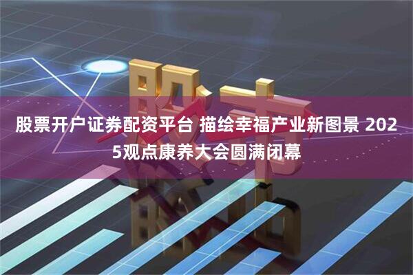 股票开户证券配资平台 描绘幸福产业新图景 2025观点康养大会圆满闭幕