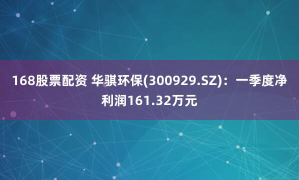 168股票配资 华骐环保(300929.SZ)：一季度净利润161.32万元