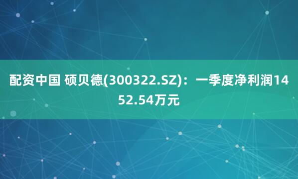 配资中国 硕贝德(300322.SZ)：一季度净利润1452.54万元