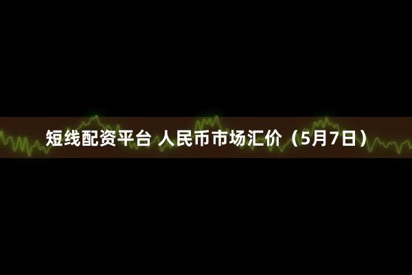短线配资平台 人民币市场汇价（5月7日）