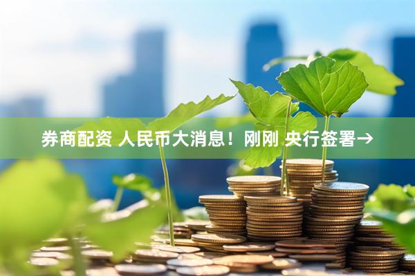 券商配资 人民币大消息！刚刚 央行签署→
