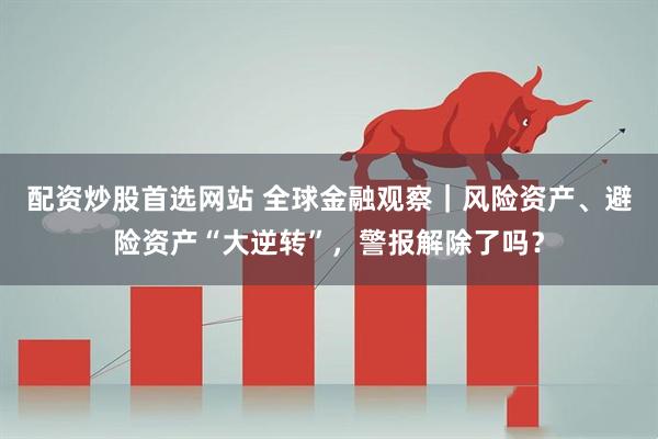 配资炒股首选网站 全球金融观察｜风险资产、避险资产“大逆转”，警报解除了吗？