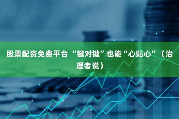 股票配资免费平台 “键对键”也能“心贴心”（治理者说）