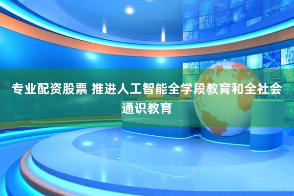 专业配资股票 推进人工智能全学段教育和全社会通识教育