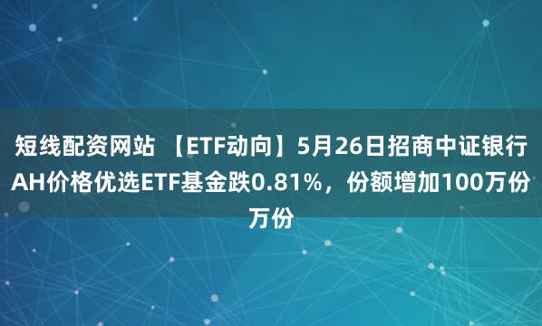 短线配资网站 【ETF动向】5月26日招商中证银行AH价格优选ETF基金跌0.81%，份额增加100万份