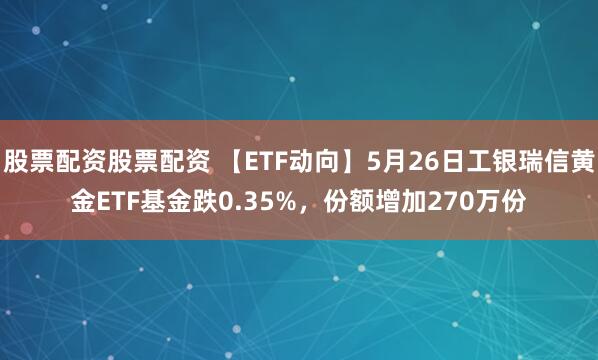 股票配资股票配资 【ETF动向】5月26日工银瑞信黄金ETF基金跌0.35%，份额增加270万份