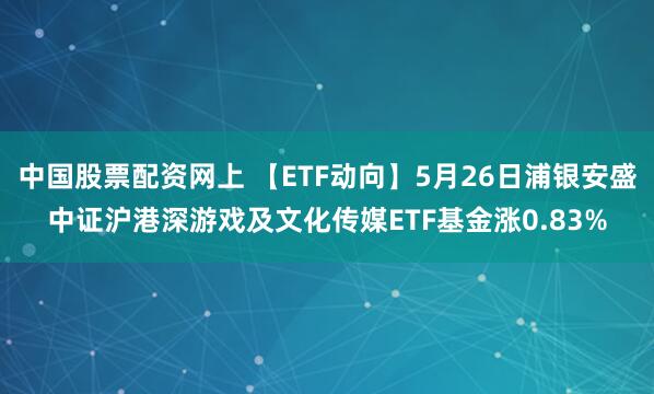 中国股票配资网上 【ETF动向】5月26日浦银安盛中证沪港深游戏及文化传媒ETF基金涨0.83%