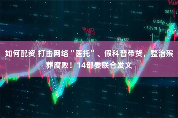 如何配资 打击网络“医托”、假科普带货，整治殡葬腐败！14部委联合发文