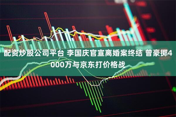 配资炒股公司平台 李国庆官宣离婚案终结 曾豪掷4000万与京东打价格战