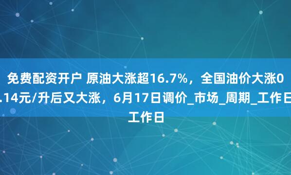免费配资开户 原油大涨超16.7%，全国油价大涨0.14元/升后又大涨，6月17日调价_市场_周期_工作日