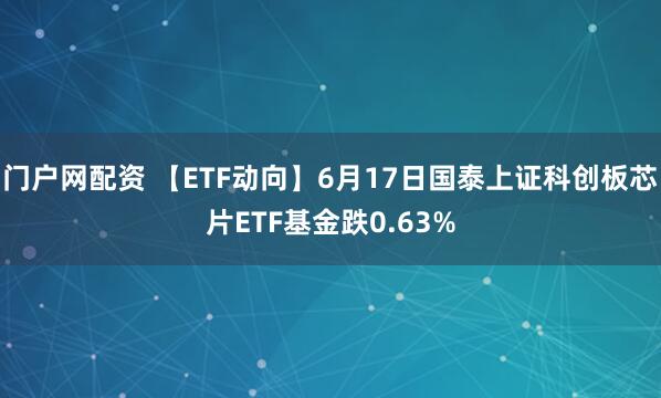 门户网配资 【ETF动向】6月17日国泰上证科创板芯片ETF基金跌0.63%