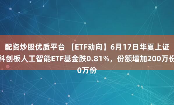 配资炒股优质平台 【ETF动向】6月17日华夏上证科创板人工智能ETF基金跌0.81%，份额增加200万份