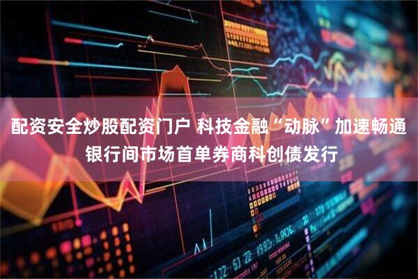 配资安全炒股配资门户 科技金融“动脉”加速畅通 银行间市场首单券商科创债发行