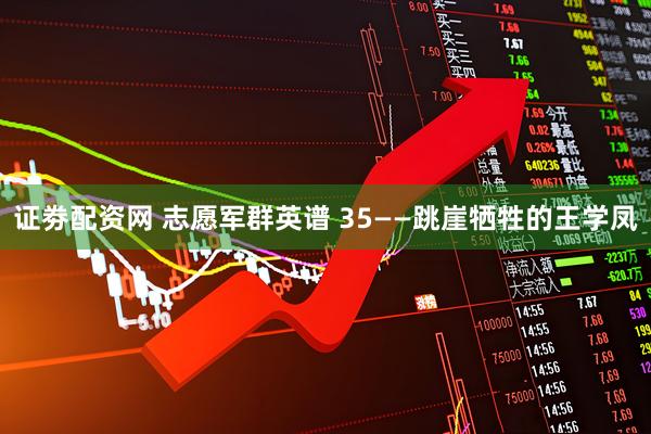 证劵配资网 志愿军群英谱 35——跳崖牺牲的王学凤