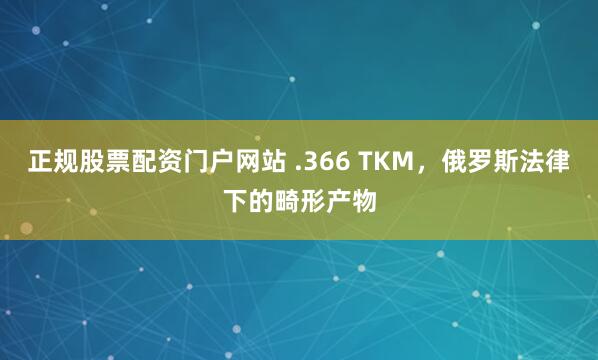 正规股票配资门户网站 .366 TKM，俄罗斯法律下的畸形产物