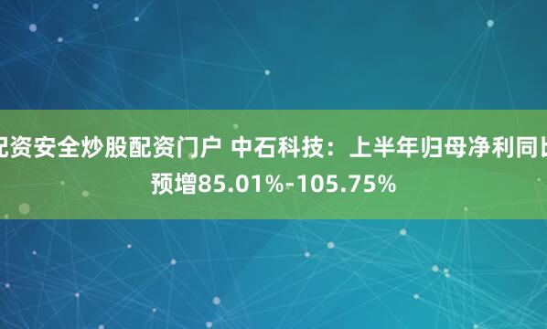 配资安全炒股配资门户 中石科技：上半年归母净利同比预增85.01%-105.75%