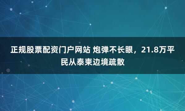 正规股票配资门户网站 炮弹不长眼，21.8万平民从泰柬边境疏散
