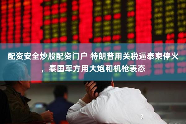 配资安全炒股配资门户 特朗普用关税逼泰柬停火，泰国军方用大炮和机枪表态