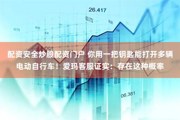 配资安全炒股配资门户 你用一把钥匙能打开多辆电动自行车！爱玛客服证实：存在这种概率