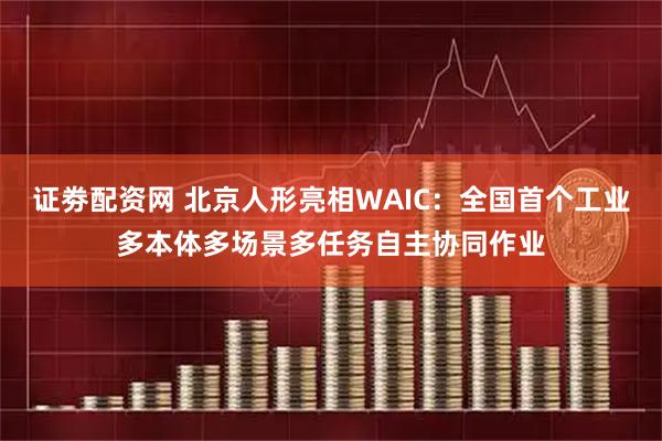 证劵配资网 北京人形亮相WAIC：全国首个工业多本体多场景多任务自主协同作业