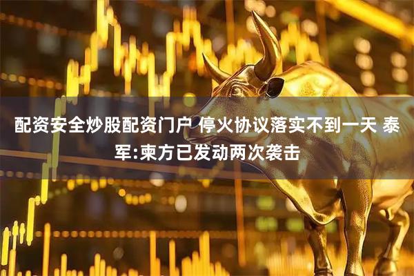配资安全炒股配资门户 停火协议落实不到一天 泰军:柬方已发动两次袭击