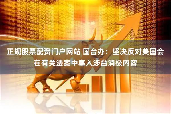 正规股票配资门户网站 国台办：坚决反对美国会在有关法案中塞入涉台消极内容