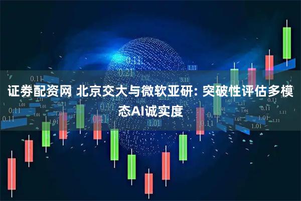 证劵配资网 北京交大与微软亚研: 突破性评估多模态AI诚实度