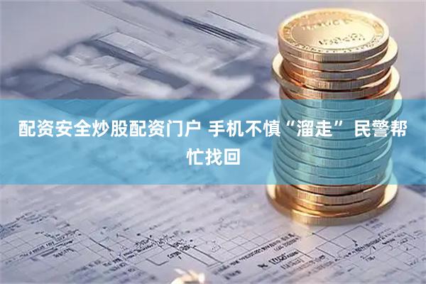 配资安全炒股配资门户 手机不慎“溜走” 民警帮忙找回