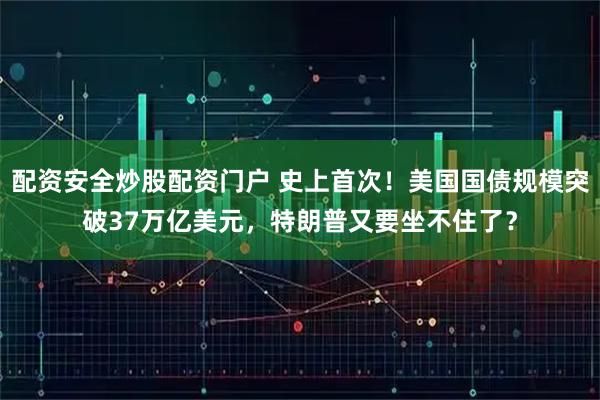 配资安全炒股配资门户 史上首次！美国国债规模突破37万亿美元，特朗普又要坐不住了？