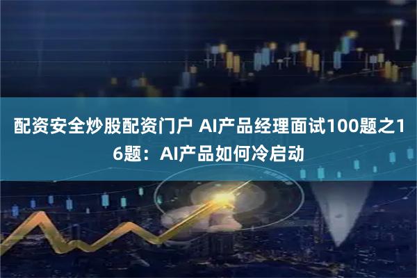 配资安全炒股配资门户 AI产品经理面试100题之16题：AI产品如何冷启动