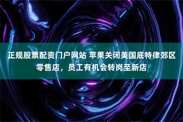 正规股票配资门户网站 苹果关闭美国底特律郊区零售店，员工有机会转岗至新店