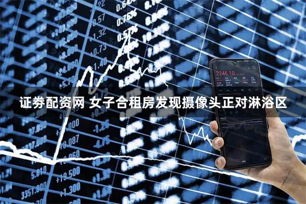 证劵配资网 女子合租房发现摄像头正对淋浴区