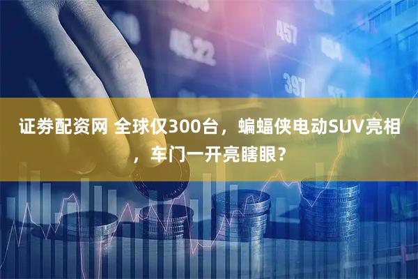 证劵配资网 全球仅300台，蝙蝠侠电动SUV亮相，车门一开亮瞎眼？