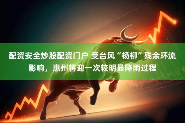 配资安全炒股配资门户 受台风“杨柳”残余环流影响，惠州将迎一次较明显降雨过程