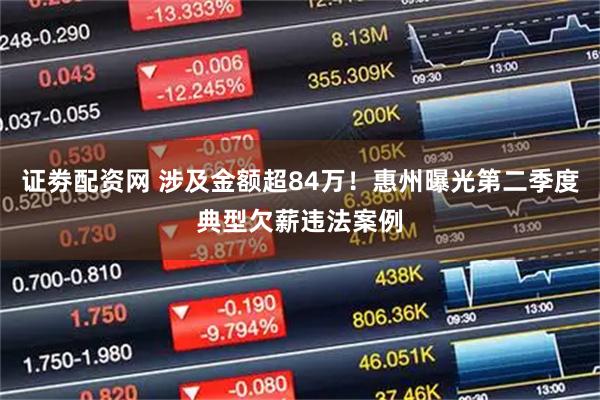 证劵配资网 涉及金额超84万！惠州曝光第二季度典型欠薪违法案例