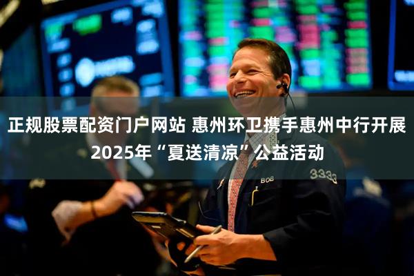 正规股票配资门户网站 惠州环卫携手惠州中行开展2025年“夏送清凉”公益活动