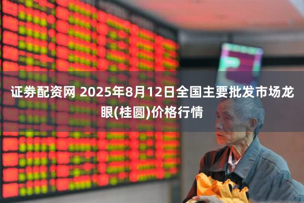 证劵配资网 2025年8月12日全国主要批发市场龙眼(桂圆)价格行情