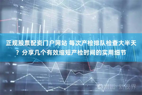 正规股票配资门户网站 每次产检排队检查大半天？分享几个有效缩短产检时间的实用细节