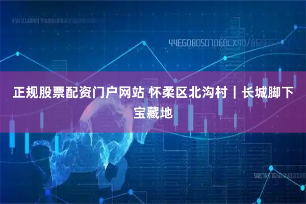正规股票配资门户网站 怀柔区北沟村｜长城脚下宝藏地