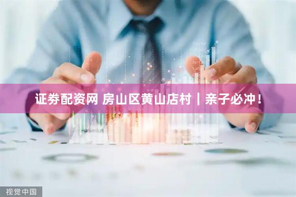 证劵配资网 房山区黄山店村｜亲子必冲！