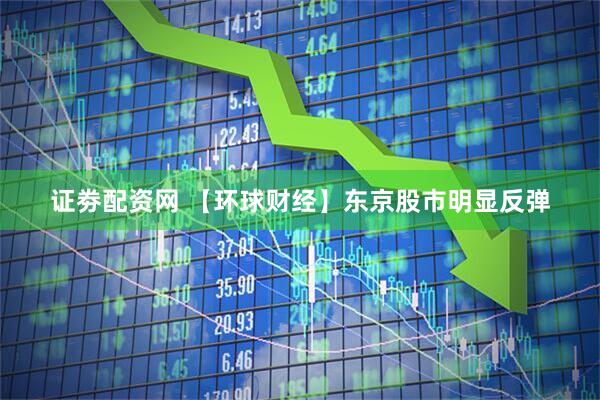 证劵配资网 【环球财经】东京股市明显反弹