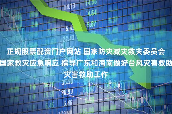 正规股票配资门户网站 国家防灾减灾救灾委员会启动国家救灾应急响应 指导广东和海南做好台风灾害救助工作