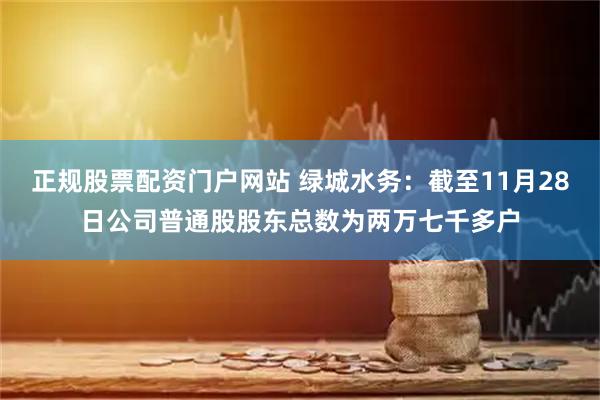 正规股票配资门户网站 绿城水务：截至11月28日公司普通股股东总数为两万七千多户