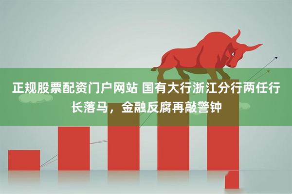 正规股票配资门户网站 国有大行浙江分行两任行长落马，金融反腐再敲警钟