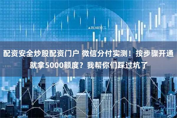 配资安全炒股配资门户 微信分付实测!按步骤开通就拿5000额度?我帮你们踩过坑了