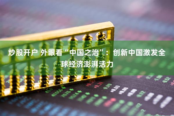 炒股开户 外眼看“中国之治”：创新中国激发全球经济澎湃活力