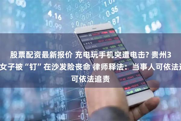 股票配资最新报价 充电玩手机突遭电击? 贵州30岁女子被“钉”在沙发险丧命 律师释法：当事人可依法追责