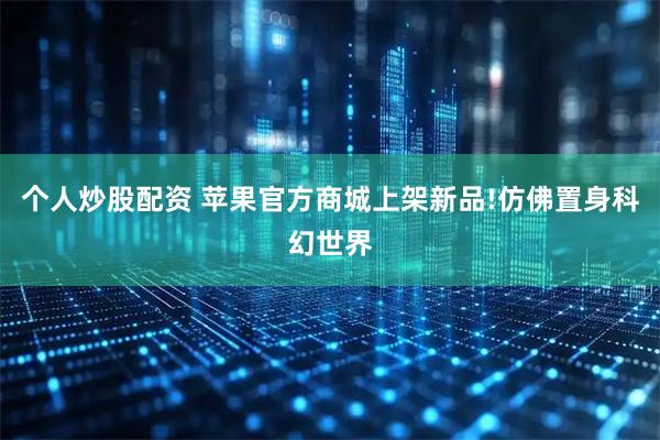 个人炒股配资 苹果官方商城上架新品!仿佛置身科幻世界