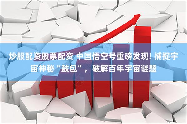 炒股配资股票配资 中国悟空号重磅发现! 捕捉宇宙神秘“鼓包”，破解百年宇宙谜题