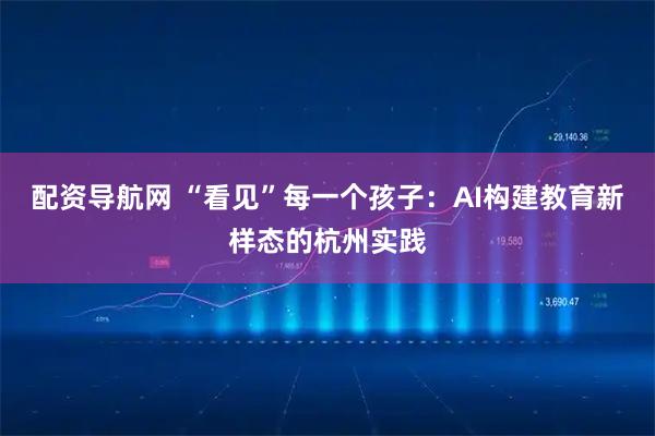 配资导航网 “看见”每一个孩子：AI构建教育新样态的杭州实践